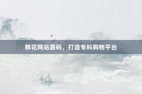 鲜花网站源码,打造专科购物平台