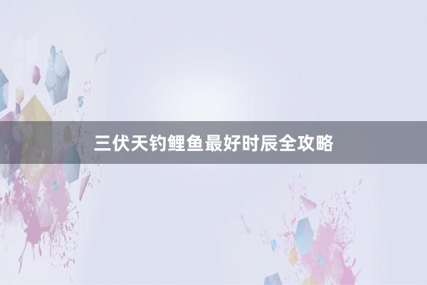 三伏天钓鲤鱼最好时辰全攻略