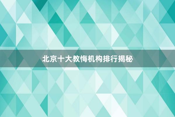 北京十大教悔机构排行揭秘