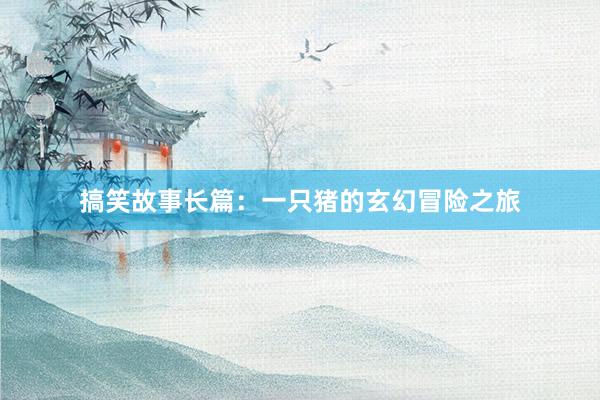 搞笑故事长篇:一只猪的玄幻冒险之旅