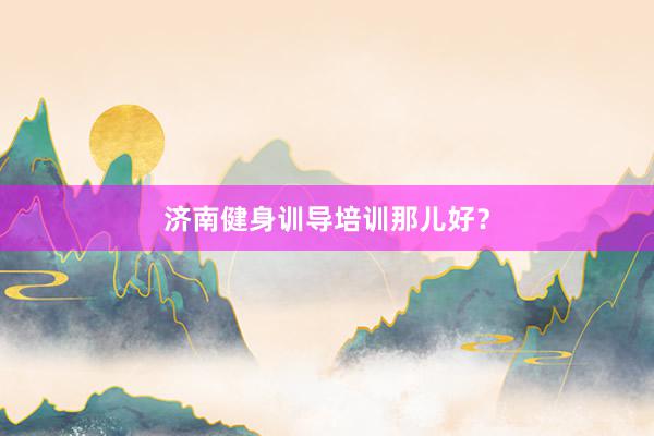 济南健身训导培训那儿好?
