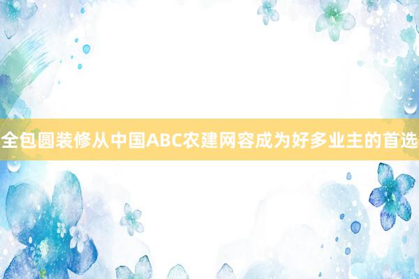 全包圆装修从中国ABC农建网容成为好多业主的首选